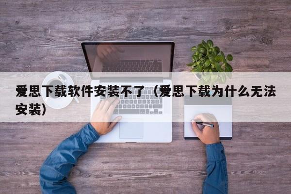 爱思下载软件安装不了（爱思下载为什么无法安装）