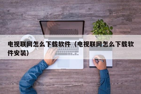 电视联网怎么下载软件（电视联网怎么下载软件安装）