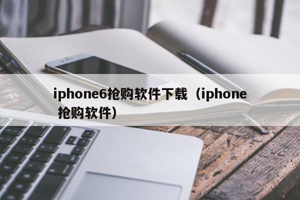 iphone6抢购软件下载（iphone 抢购软件）