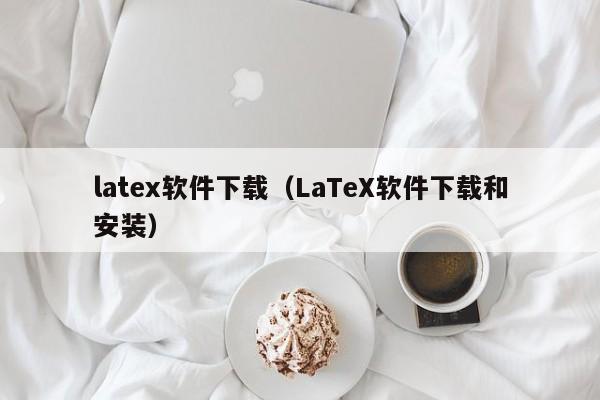 latex软件下载（LaTeX软件下载和安装）