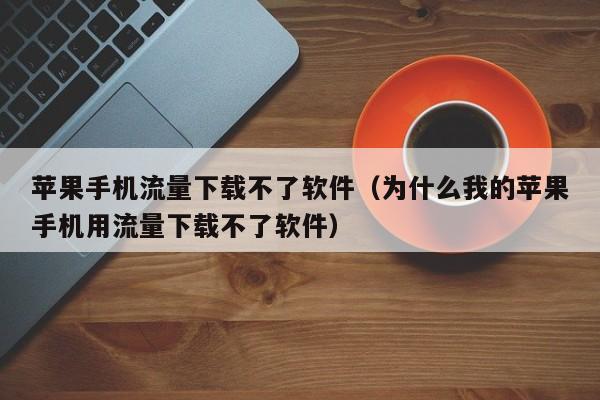 苹果手机流量下载不了软件（为什么我的苹果手机用流量下载不了软件）