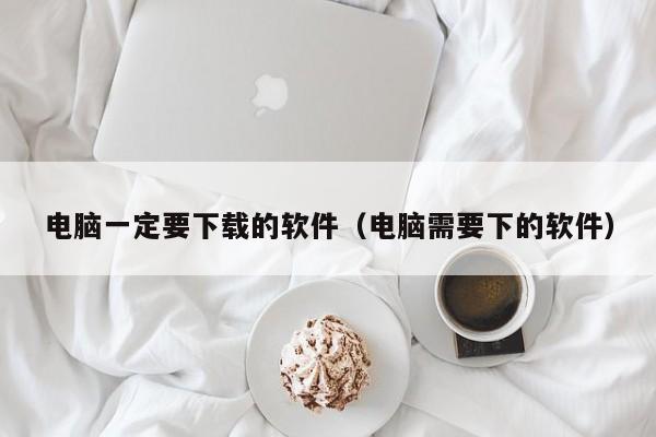 电脑一定要下载的软件（电脑需要下的软件）
