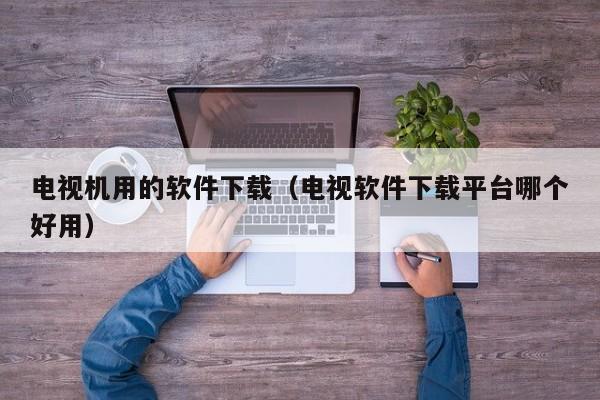 电视机用的软件下载（电视软件下载平台哪个好用）