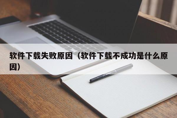 软件下载失败原因（软件下载不成功是什么原因）