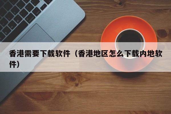 香港需要下载软件（香港地区怎么下载内地软件）