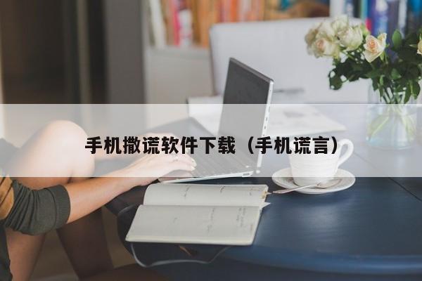 手机撒谎软件下载（手机谎言）