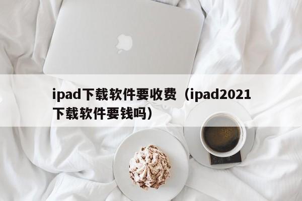 ipad下载软件要收费（ipad2021下载软件要钱吗）
