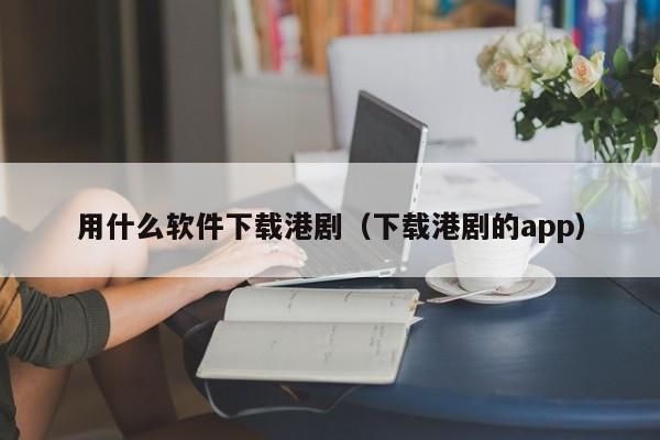 用什么软件下载港剧（下载港剧的app）
