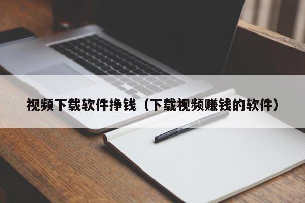 视频下载软件挣钱（下载视频赚钱的软件）