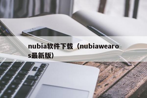nubia软件下载（nubiawearos最新版）