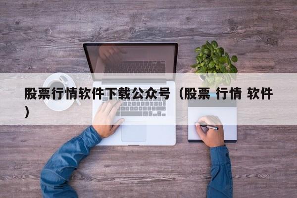 股票行情软件下载公众号（股票 行情 软件）