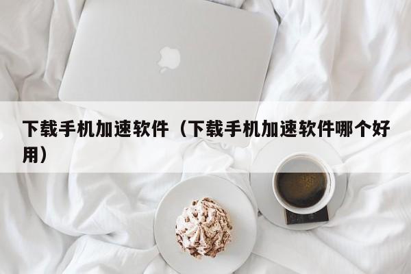下载手机加速软件（下载手机加速软件哪个好用）