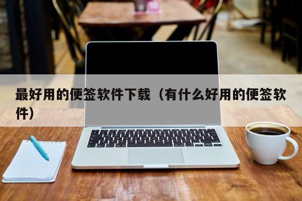 最好用的便签软件下载（有什么好用的便签软件）