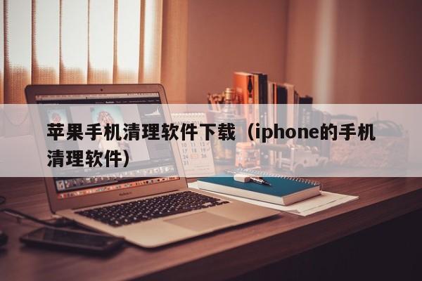 苹果手机清理软件下载（iphone的手机清理软件）