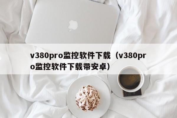 v380pro监控软件下载（v380pro监控软件下载带安卓）