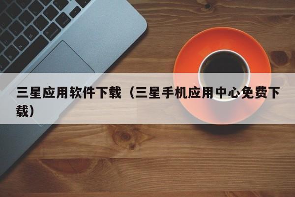 三星应用软件下载（三星手机应用中心免费下载）