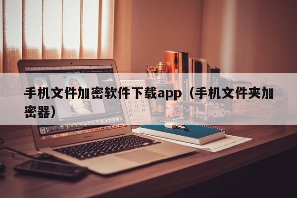 手机文件加密软件下载app（手机文件夹加密器）