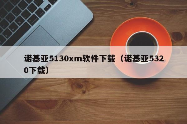 诺基亚5130xm软件下载（诺基亚5320下载）
