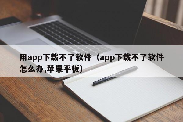 用app下载不了软件（app下载不了软件怎么办,苹果平板）
