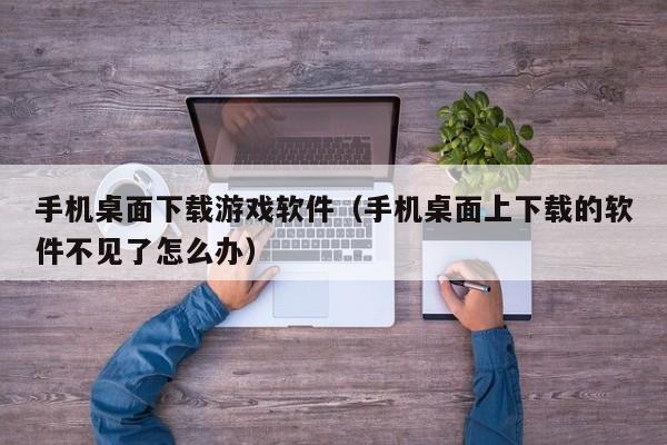 手机桌面下载游戏软件（手机桌面上下载的软件不见了怎么办）