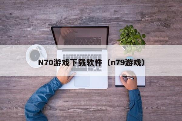 N70游戏下载软件（n79游戏）