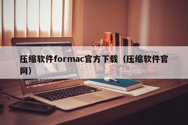 压缩软件formac官方下载（压缩软件官网）