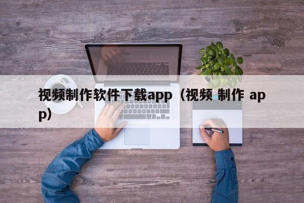 视频制作软件下载app（视频 制作 app）