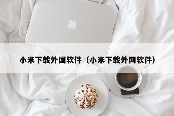 小米下载外国软件（小米下载外网软件）