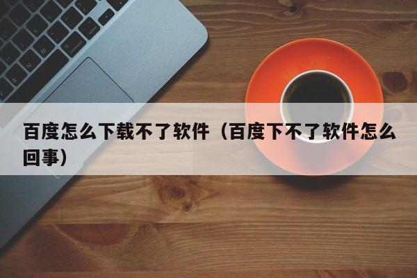 百度怎么下载不了软件（百度下不了软件怎么回事）