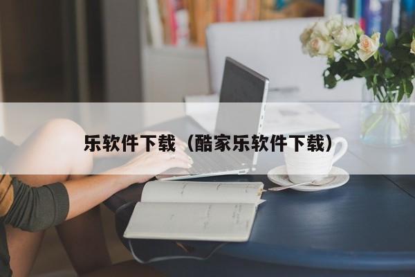 乐软件下载（酷家乐软件下载）