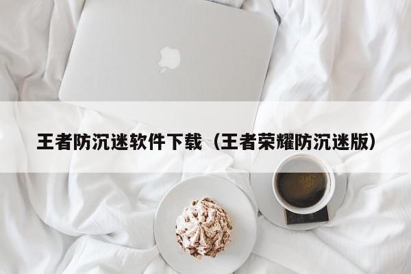 王者防沉迷软件下载（王者荣耀防沉迷版）