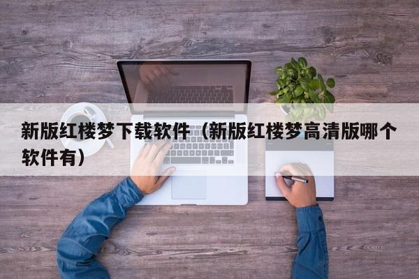 新版红楼梦下载软件（新版红楼梦高清版哪个软件有）