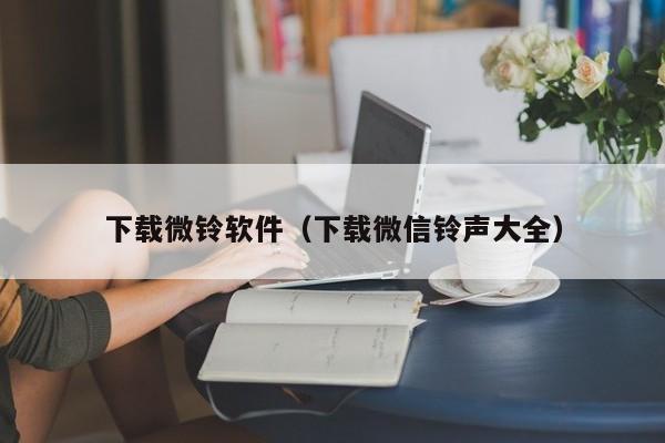 下载微铃软件（下载微信铃声大全）