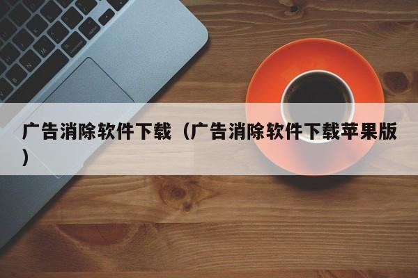 广告消除软件下载（广告消除软件下载苹果版）