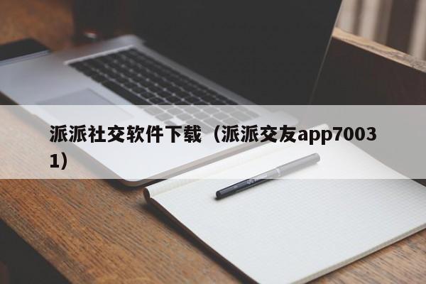 派派社交软件下载（派派交友app70031）