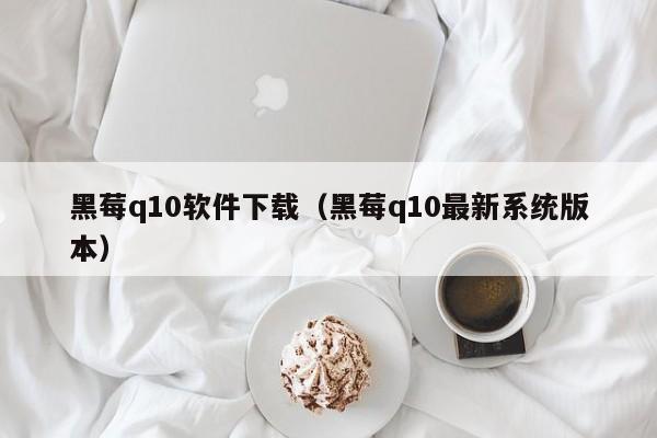 黑莓q10软件下载（黑莓q10最新系统版本）