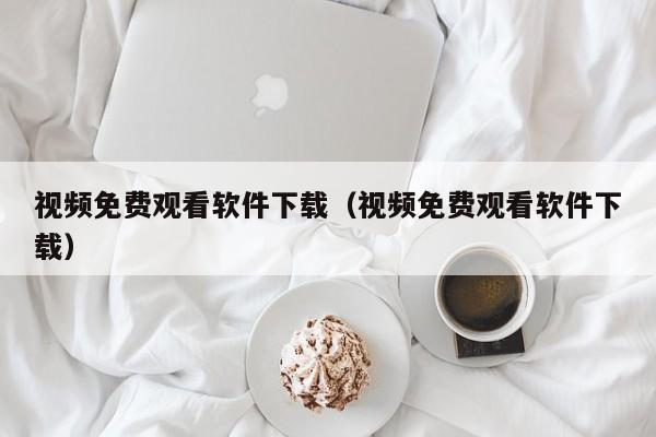 视频免费观看软件下载（视频免费观看软件下载）