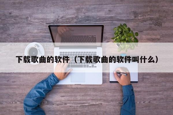 下载歌曲的软件（下载歌曲的软件叫什么）