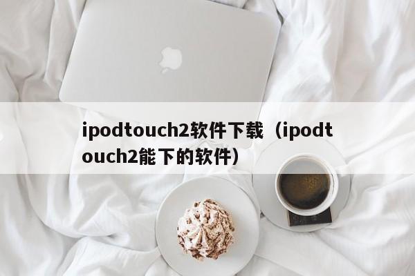 ipodtouch2软件下载（ipodtouch2能下的软件）