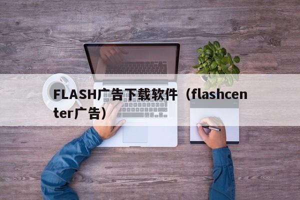 FLASH广告下载软件（flashcenter广告）
