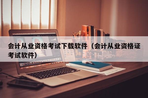 会计从业资格考试下载软件（会计从业资格证考试软件）