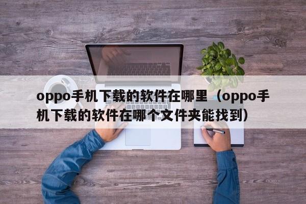 oppo手机下载的软件在哪里（oppo手机下载的软件在哪个文件夹能找到）