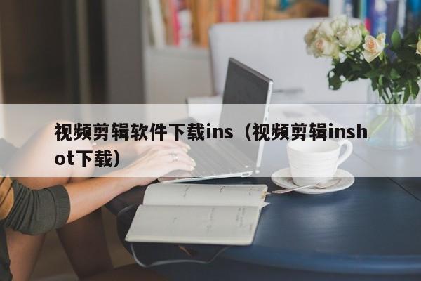 视频剪辑软件下载ins（视频剪辑inshot下载）