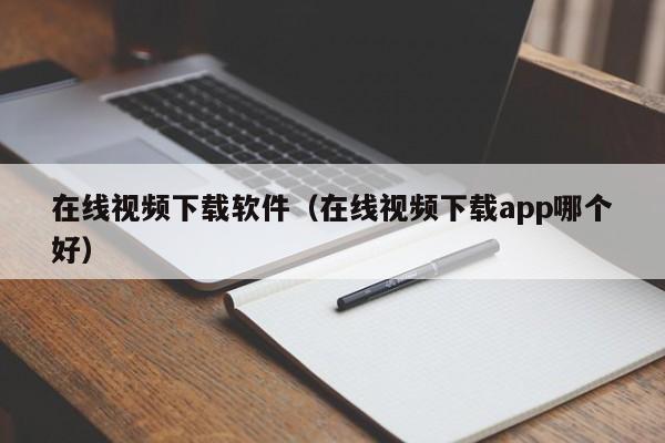 在线视频下载软件（在线视频下载app哪个好）