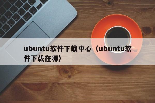 ubuntu软件下载中心（ubuntu软件下载在哪）