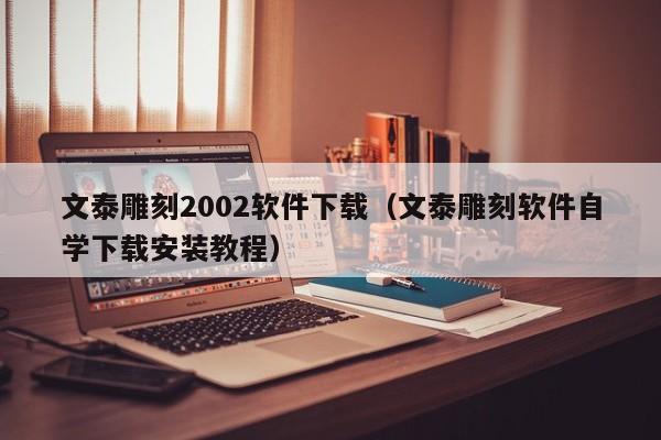文泰雕刻2002软件下载（文泰雕刻软件自学下载安装教程）