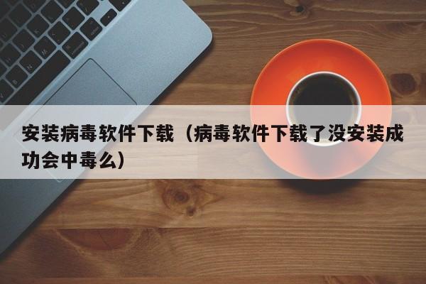 安装病毒软件下载（病毒软件下载了没安装成功会中毒么）