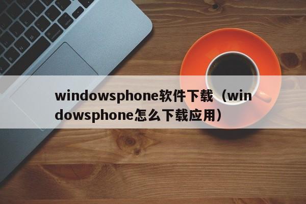 windowsphone软件下载（windowsphone怎么下载应用）