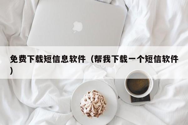 免费下载短信息软件（帮我下载一个短信软件）