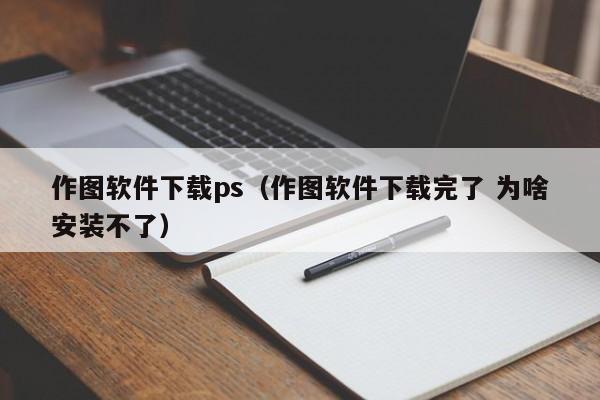 作图软件下载ps（作图软件下载完了 为啥安装不了）